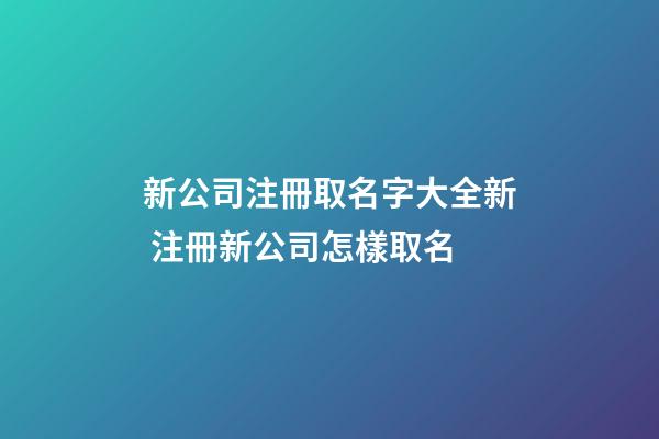 新公司注冊取名字大全新 注冊新公司怎樣取名-第1張-公司起名-玄機派